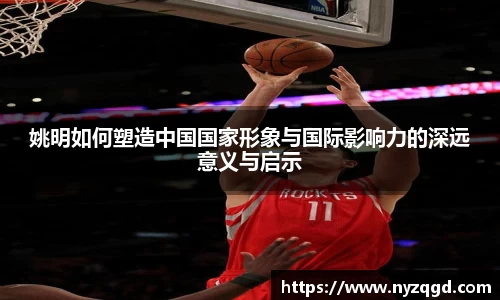 姚明如何塑造中国国家形象与国际影响力的深远意义与启示