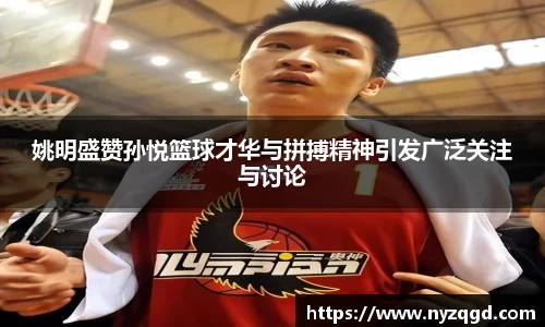 姚明盛赞孙悦篮球才华与拼搏精神引发广泛关注与讨论
