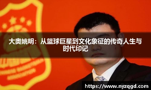 大奥姚明：从篮球巨星到文化象征的传奇人生与时代印记