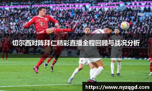 切尔西对阵拜仁精彩直播全程回顾与战况分析