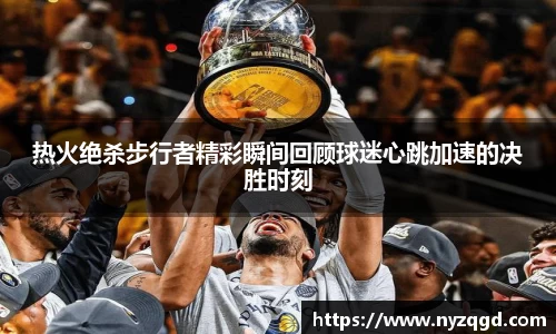 热火绝杀步行者精彩瞬间回顾球迷心跳加速的决胜时刻