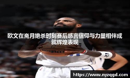 欧文在斋月绝杀时刻赛后感言信仰与力量相伴成就辉煌表现