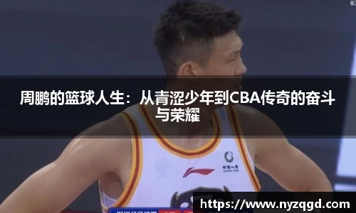 周鹏的篮球人生：从青涩少年到CBA传奇的奋斗与荣耀