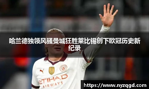 哈兰德独领风骚曼城狂胜莱比锡创下欧冠历史新纪录