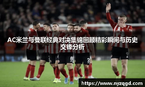AC米兰与曼联经典对决集锦回顾精彩瞬间与历史交锋分析